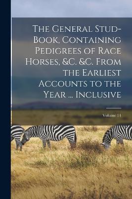 The General Stud-Book, Containing Pedigrees of Race Horses, &c. &c. From the Earliest Accounts to the Year ... Inclusive; Volume 14 - Anonymous - cover