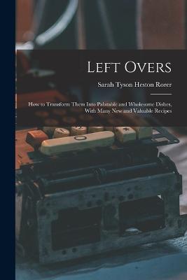 Left Overs: How to Transform Them Into Palatable and Wholesome Dishes, With Many New and Valuable Recipes - Sarah Tyson Heston Rorer - cover