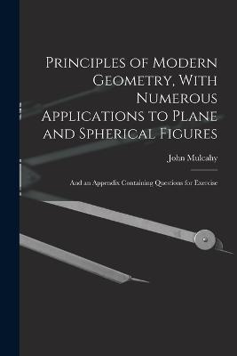Principles of Modern Geometry, With Numerous Applications to Plane and Spherical Figures: And an Appendix Containing Questions for Exercise - John Mulcahy - cover