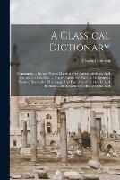 A Classical Dictionary: Containing ... Proper Names Mentioned in Ancient Authors, And Intended to Elucidate ... Points Connected With the Geography, History, Biography, Mythology And Fine Arts of the Greeks And Romans ... an Account of Coins, Weights And - Charles Anthon - cover