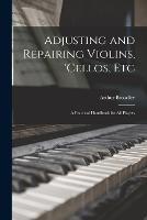 Adjusting and Repairing Violins, 'cellos, Etc: A Practical Handbook for All Players - Arthur Broadley - cover