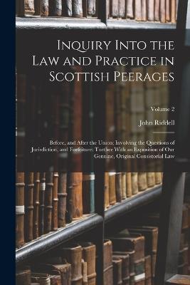 Inquiry Into the Law and Practice in Scottish Peerages: Before, and After the Union; Involving the Questions of Jurisdiction, and Forfeiture: Toether With an Exposition of Our Genuine, Original Consistorial Law; Volume 2 - John Riddell - cover