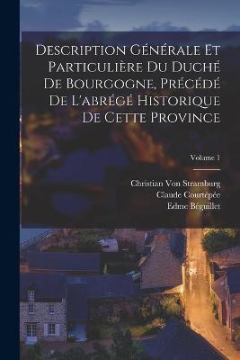 Description Generale Et Particuliere Du Duche De Bourgogne, Precede De L'abrege Historique De Cette Province; Volume 1 - Edme Beguillet,Christian Von Stramburg,Anton Joseph Weeidenbach - cover