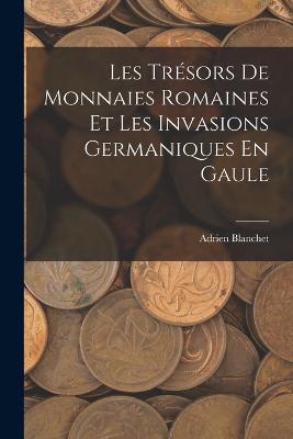Les Tresors De Monnaies Romaines Et Les Invasions Germaniques En Gaule - Adrien Blanchet - cover