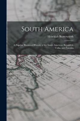 South America: A Popular Illustrated History of the South American Republics, Cuba, and Panama - Hezekiah Butterworth - cover