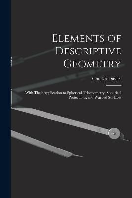 Elements of Descriptive Geometry: With Their Application to Spherical Trigonometry, Spherical Projections, and Warped Surfaces - Charles Davies - cover
