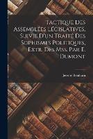 Tactique Des Assemblees Legislatives, Suivie D'un Traite Des Sophismes Politiques, Extr. Des Mss. Par E. Dumont