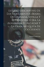 Estudio Descriptivo De Los Monumentos Arabes De Granada, Sevilla Y Cordoba, O Sea, La Alhambra, El Alcazar Y La Gran Mezquita De Occidente
