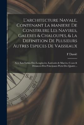 L'architecture Navale, Contenant La Maniere De Construire Les Navires, Galeres & Chaloupes, & La Definition De Plusieurs Autres Especes De Vaisseaux: Avec Les Tables Des Longitudes, Latitudes & Marées, Cours & Distances Des Principaux Ports Des Quatre... - F Dassié - cover