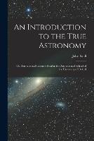 An Introduction to the True Astronomy: Or, Astronomical Lectures Read in the Astronomical School of the University of Oxford - John Keill - cover