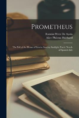 Prometheus: The Fall of the House of Limon: Sunday Sunlight; Poetic Novels of Spanish Life - Ramon Perez de Ayala,Alice Philena Hubbard - cover