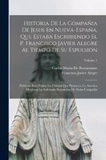 Historia De La Compania De Jesus En Nueva-Espana, Que Estaba Escribiendo El P. Francisco Javier Alegre Al Tiempo De Su Espulsion: Publicala Para Probar La Utilidad Que Prestara a La America Mexicana La Solicitada Reposicion De Dicha Compania; Volume 1