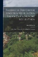 Friedrich der Grosse und sein Heer in den Tagen der Schlacht bei Leuthen: Nebst einer umfassenden Darstellung der letzteren