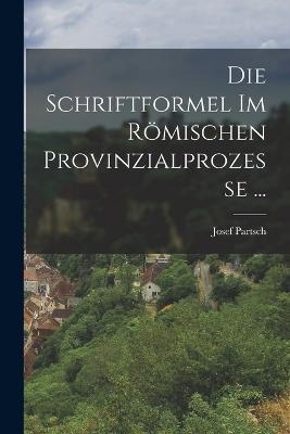 Die Schriftformel Im Römischen Provinzialprozesse ... - Josef Partsch - cover