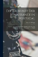 Die Baukunst Der Renaissance in Portugal: Von Den Zeiten Emmanuel's Des Glucklichen Bis Zu Dem Schlusse Der Spanischen Herrschaft, Erster Band