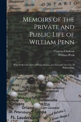 Memoirs of the Private and Public Life of William Penn: Who Settled the State of Pennsylvania, and Founded the City of Philadelphia - Thomas Clarkson,William Penn - cover