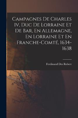 Campagnes De Charles Iv, Duc De Lorraine Et De Bar, En Allemagne, En Lorraine Et En Franche-Comte, 1634-1638 - Ferdinand Des Robert - cover