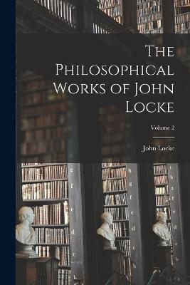 The Philosophical Works of John Locke; Volume 2 - John Locke - cover