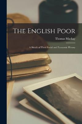 The English Poor: A Sketch of Their Social and Economic History - Thomas MacKay - cover