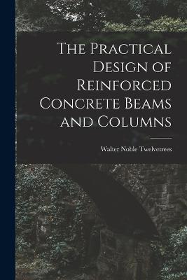 The Practical Design of Reinforced Concrete Beams and Columns - Walter Noble Twelvetrees - cover