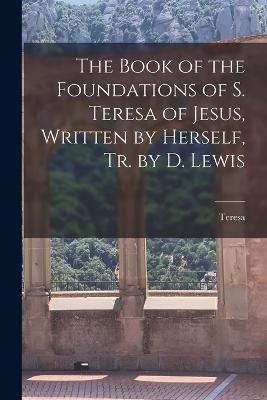 The Book of the Foundations of S. Teresa of Jesus, Written by Herself, Tr. by D. Lewis - Teresa - cover
