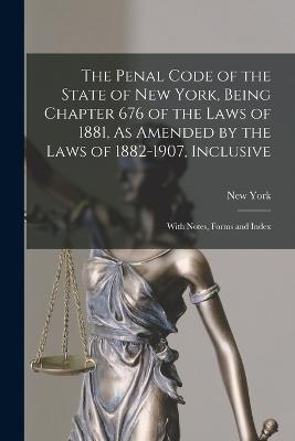 The Penal Code of the State of New York, Being Chapter 676 of the Laws of 1881, As Amended by the Laws of 1882-1907, Inclusive: With Notes, Forms and Index - cover