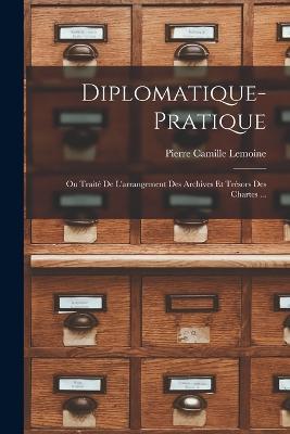 Diplomatique-Pratique: Ou Traite De L'arrangement Des Archives Et Tresors Des Chartes ... - Pierre Camille Lemoine - cover