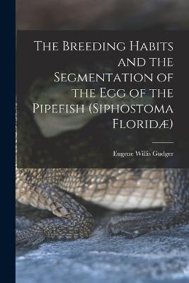 The Breeding Habits and the Segmentation of the egg of the Pipefish (Siphostoma Floridae) - Eugene Willis Gudger - cover