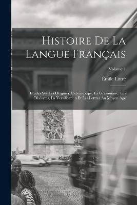 Histoire De La Langue Francais: Etudes Sur Les Origines, L'etymologie, La Grammaire, Les Dialectes, La Versification Et Les Lettres Au Moyen Age; Volume 1 - Emile Littre - cover