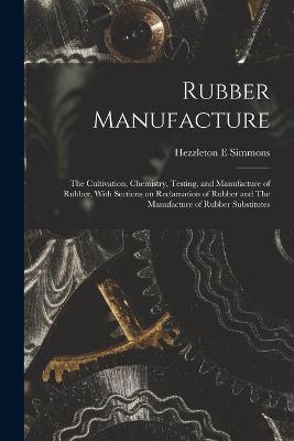 Rubber Manufacture: The Cultivation, Chemistry, Testing, and Manufacture of Rubber, With Sections on Reclamation of Rubber and The Manufacture of Rubber Substitutes - Hezzleton E Simmons - cover