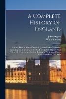 A Complete History of England: With the Lives of all the Kings and Queens Thereof; From the Earliest Account of Time, to the Death of His Late Majesty King William III. Containing a Faithful Relation of all Affairs of State, Ecclesiastical and Civil Volu