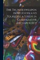 The Thunderweapon in Religion and Folklore, a Study in Comparative Archaeology - Christian Blinkenberg - cover