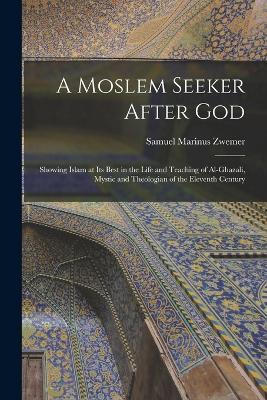 A Moslem Seeker After God: Showing Islam at its Best in the Life and Teaching of Al-Ghazali, Mystic and Theologian of the Eleventh Century - Samuel Marinus Zwemer - cover