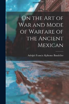 On the art of war and Mode of Warfare of the Ancient Mexican - Adolph Francis Alphonse Bandelier - cover
