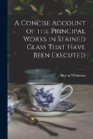 A Concise Account of the Principal Works in Stained Glass That Have Been Executed - Thomas Willement - cover