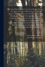 On the Proposed use of a Portion of the Hetch Hetchy, Eleanor And Cherry Valleys Within And Near to the Boundaries of the Stanislaus U. S. National Forest Reserve And the Yosemite National Park as Reservoirs for Impounding Tuolumne River Flood Waters And