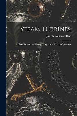 Steam Turbines; a Short Treatise on Theory, Design, and Field of Operation - Joseph Wickham Roe - cover