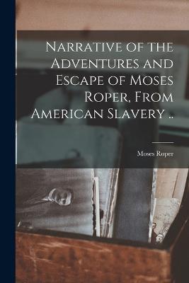 Narrative of the Adventures and Escape of Moses Roper, From American Slavery .. - Moses Roper - cover