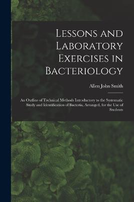 Lessons and Laboratory Exercises in Bacteriology; an Outline of Technical Methods Introductory to the Systematic Study and Identification of Bacteria, Arranged, for the use of Students - Allen John Smith - cover