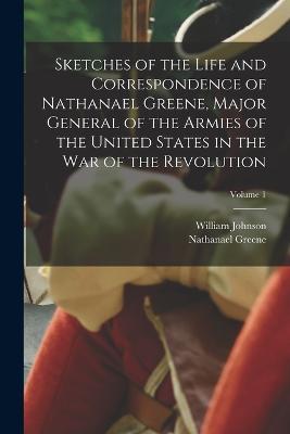 Sketches of the Life and Correspondence of Nathanael Greene, Major General of the Armies of the United States in the war of the Revolution; Volume 1 - Nathanael Greene,William Johnson - cover
