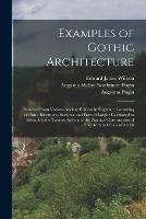 Examples of Gothic Architecture: Selected From Various Ancient Edifices in England; Consisting of Plans, Elevations, Sections, and Parts at Large; Calculated to Exemplify the Various Styles and the Practical Construction of This Admired Class of Archit - Augustus Pugin,Augustus Welby Northmore Pugin,Edward James Willson - cover