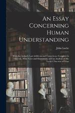 An Essay Concerning Human Understanding; With the Author's Last Additions and Corrections. Complete in one vol., With Notes and Illustrations, and an Analysis of Mr. Locke's Doctrine of Ideas