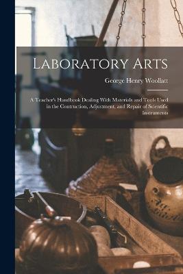 Laboratory Arts; a Teacher's Handbook Dealing With Materials and Tools Used in the Contruction, Adjustment, and Repair of Scientific Instruments - George Henry Woollatt - cover