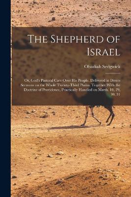 The Shepherd of Israel; or, God's Pastoral Care Over His People. Delivered in Divers Sermons on the Whole Twenty-third Psalm. Together With the Doctrine of Providence, Practically Handled on Matth. 10, 29, 30, 31 - Obadiah Sedgwick - cover