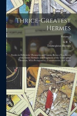 Thrice-greatest Hermes; Studies in Hellenistic Theosophy and Gnosis, Being a Translation of the Extant Sermons and Fragments of the Trismegistic Literature, With Prolegomena, Commentaries, and Notes; Volume 2 - G R S 1863-1933 Mead,Trismegistus Hermes - cover