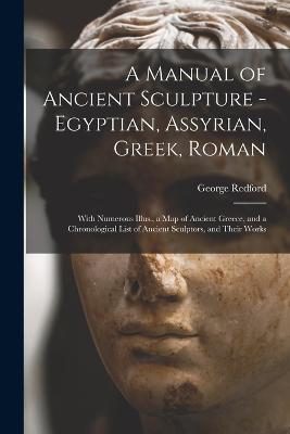 A Manual of Ancient Sculpture - Egyptian, Assyrian, Greek, Roman; With Numerous Illus., a map of Ancient Greece, and a Chronological List of Ancient Sculptors, and Their Works - George Redford - cover
