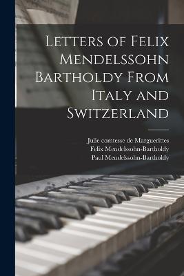 Letters of Felix Mendelssohn Bartholdy From Italy and Switzerland - Felix Mendelssohn-Bartholdy,Paul Mendelssohn-Bartholdy,Julie Comtesse De Marguerittes - cover