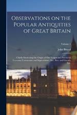 Observations on the Popular Antiquities of Great Britain: Chiefly Illustrating the Origin of our Vulgar and Provincial Customs, Ceremonies and Superstitions. Arr., rev. and Greatly enl.; Volume 1