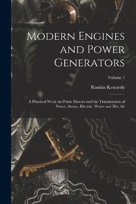 Modern Engines and Power Generators; a Practical Work on Prime Movers and the Transmission of Power, Steam, Electric, Water and hot air; Volume 1 - Rankin Kennedy - cover