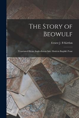 The Story of Beowulf: Translated From Anglo-Saxon Into Modern English Prose - Ernest J B Kirtlan - cover